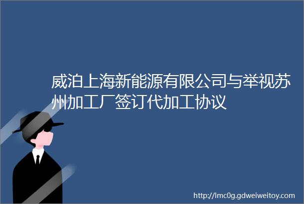 威泊上海新能源有限公司与举视苏州加工厂签订代加工协议