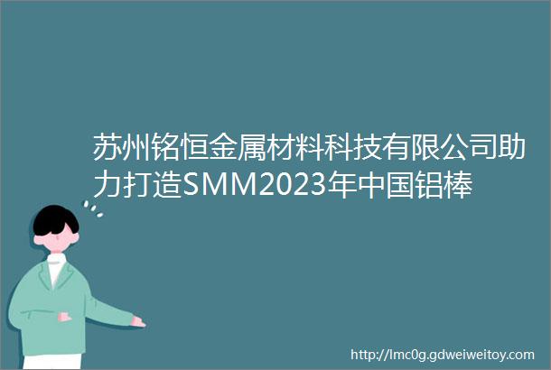 苏州铭恒金属材料科技有限公司助力打造SMM2023年中国铝棒加工企业分布图